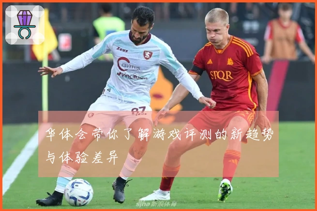 华体会带你了解游戏评测的新趋势与体验差异