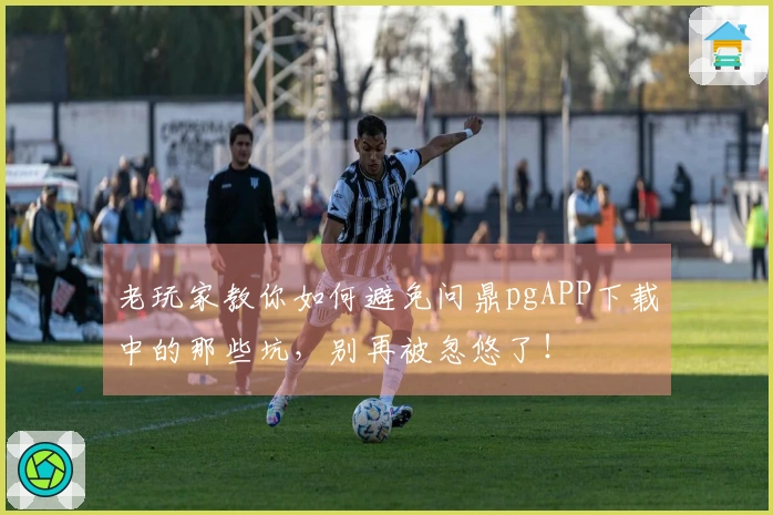 老玩家教你如何避免问鼎pgAPP下载中的那些坑，别再被忽悠了！
