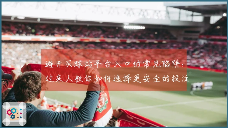 避开买球站平台入口的常见陷阱，过来人教你如何选择更安全的投注途径