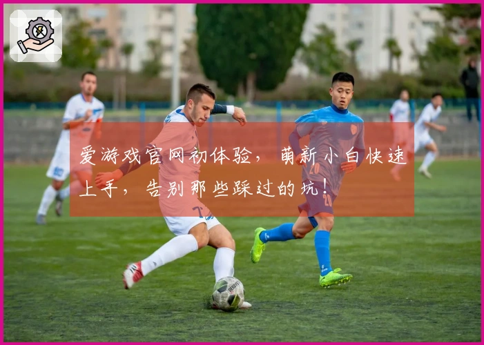 爱游戏官网初体验，萌新小白快速上手，告别那些踩过的坑！
