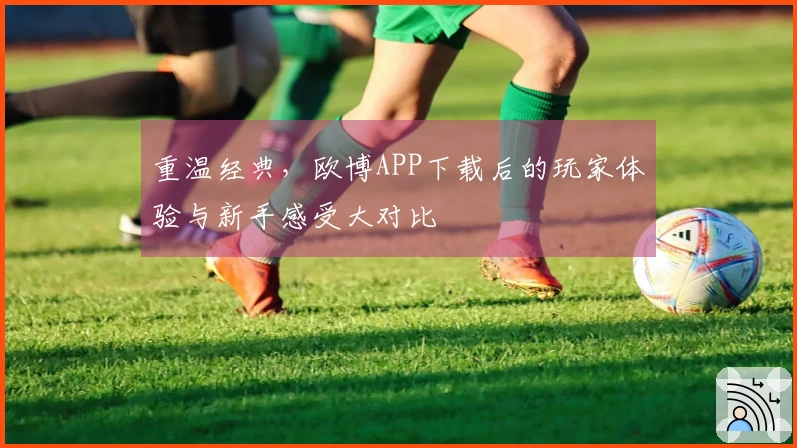 重温经典，欧博APP下载后的玩家体验与新手感受大对比
