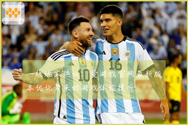 一线玩家热议：爱游戏官网最新版本优化带来的游戏体验提升