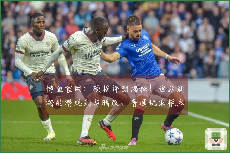 博鱼官网：硬核评测揭秘！这款新游的潜规则与暗改，普通玩家根本看不出来