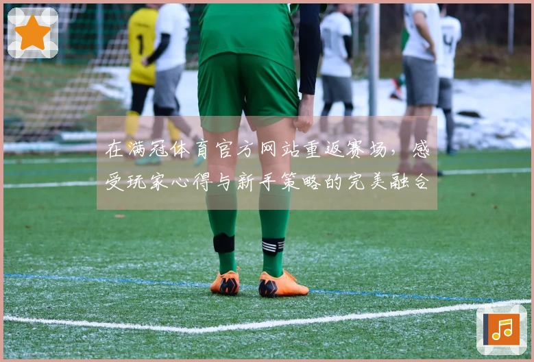 在满冠体育官方网站重返赛场，感受玩家心得与新手策略的完美融合