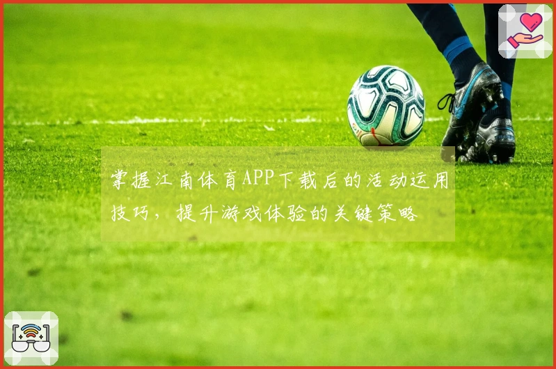 掌握江南体育APP下载后的活动运用技巧，提升游戏体验的关键策略