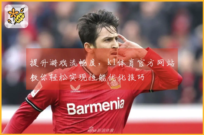 提升游戏流畅度，k1体育官方网站教你轻松实现性能优化技巧