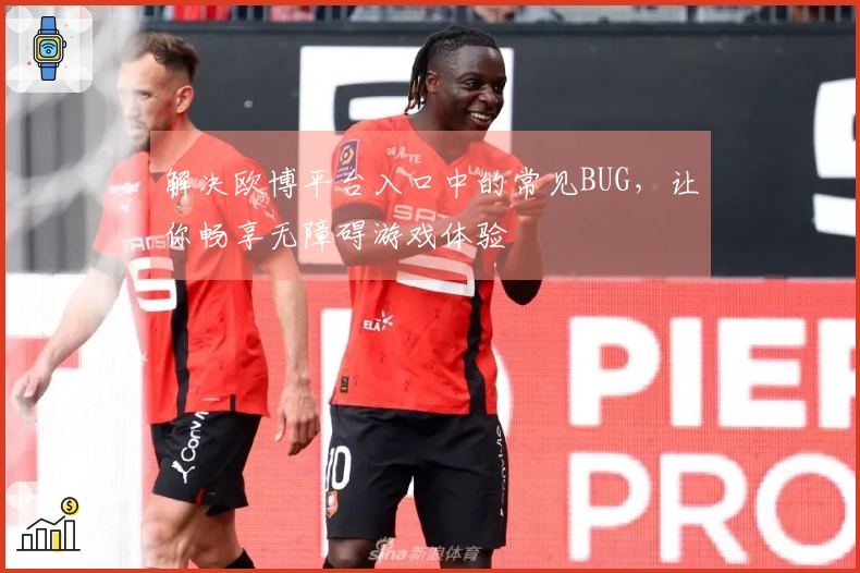 解决欧博平台入口中的常见BUG，让你畅享无障碍游戏体验