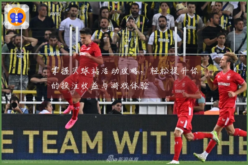 掌握买球站活动攻略，轻松提升你的投注收益与游戏体验