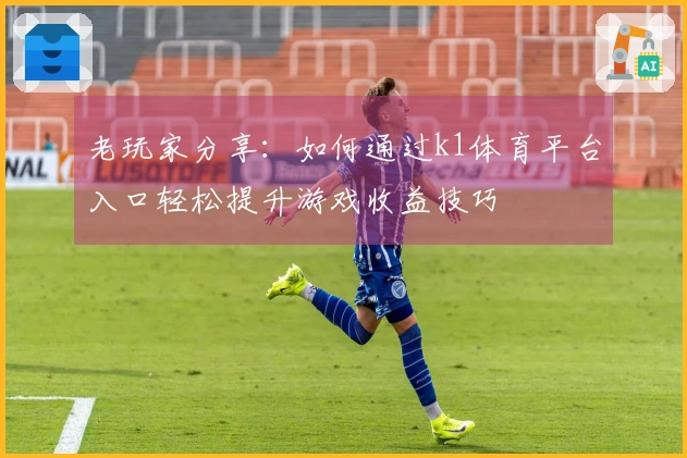 老玩家分享：如何通过k1体育平台入口轻松提升游戏收益技巧