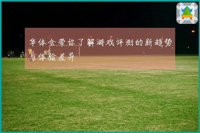华体会带你了解游戏评测的新趋势与体验差异