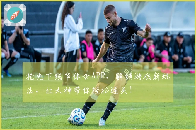 抢先下载华体会APP，解锁游戏新玩法，让大神带你轻松通关！