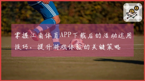 掌握江南体育APP下载后的活动运用技巧，提升游戏体验的关键策略