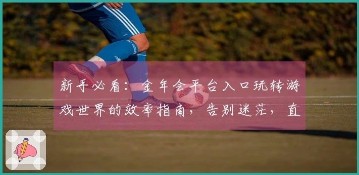 新手必看：金年会平台入口玩转游戏世界的效率指南，告别迷茫，直奔胜利！