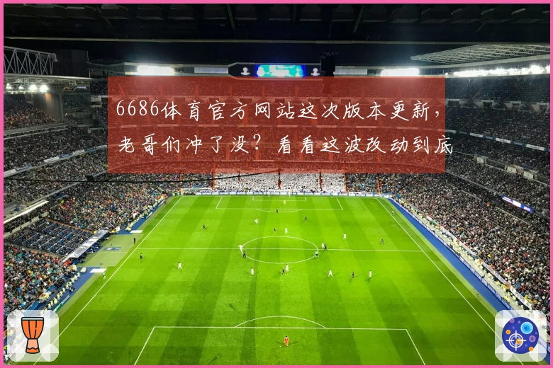 6686体育官方网站这次版本更新，老哥们冲了没？看看这波改动到底值不值！