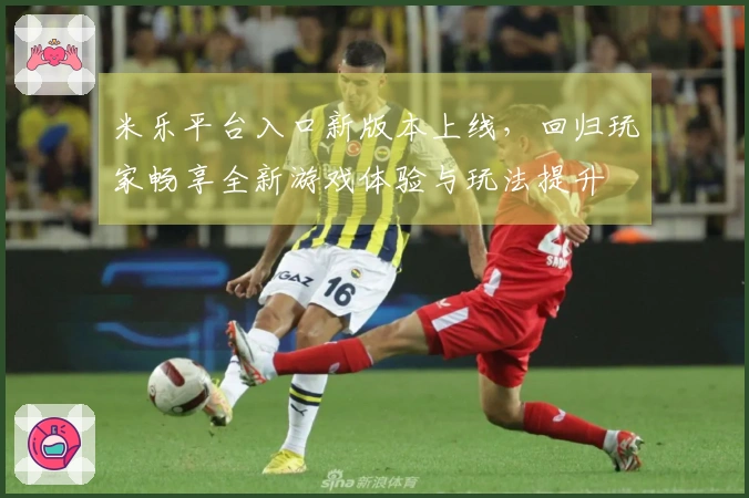米乐平台入口新版本上线，回归玩家畅享全新游戏体验与玩法提升
