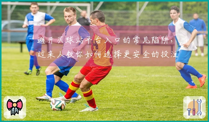 避开买球站平台入口的常见陷阱，过来人教你如何选择更安全的投注途径
