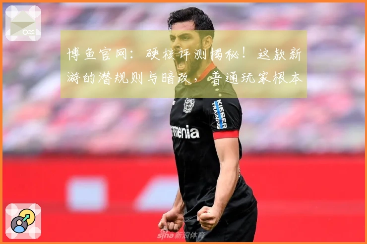 博鱼官网：硬核评测揭秘！这款新游的潜规则与暗改，普通玩家根本看不出来