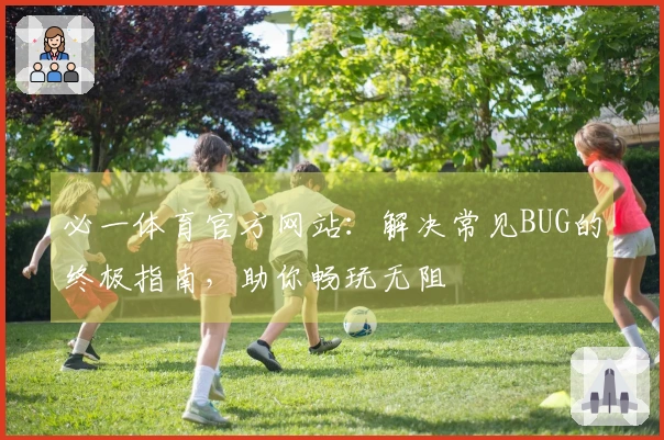 必一体育官方网站：解决常见BUG的终极指南，助你畅玩无阻