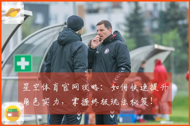 星空体育官网攻略：如何快速提升角色实力，掌握终极玩法秘笈！