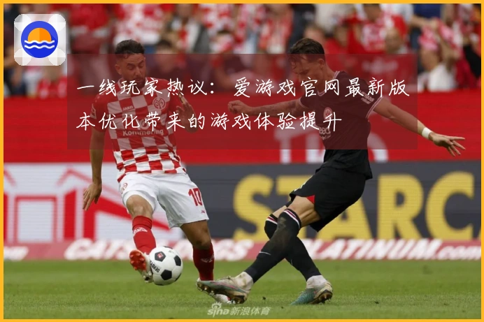 一线玩家热议：爱游戏官网最新版本优化带来的游戏体验提升