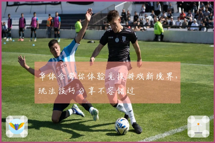 华体会带你体验竞技游戏新境界，玩法技巧分享不容错过