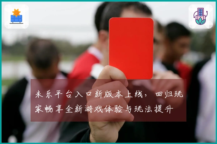 米乐平台入口新版本上线，回归玩家畅享全新游戏体验与玩法提升