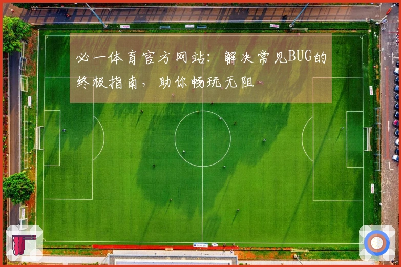 必一体育官方网站：解决常见BUG的终极指南，助你畅玩无阻